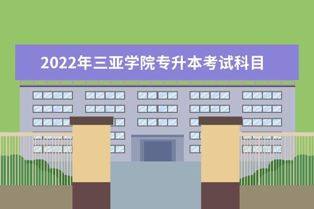 2022年<a target="_blank" href="/academydetailr/7822.html" title="三亚学院">三亚学院</a>专升本考试科目是哪些？