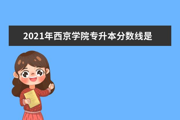 2021年西京学院专升本分数线是多少?