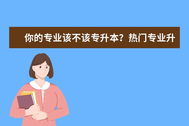 你的专业该不该专升本？热门专业升本必要性分析