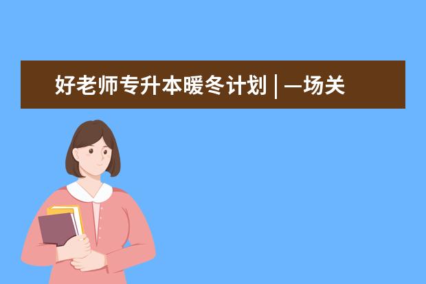 好老师专升本暖冬计划 | —场关于教育的自我考核,一份关于服务的感知承诺
