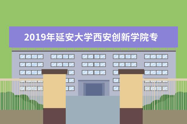 2019年<a target="_blank" href="/academydetailr/6470.html" title="延安大学西安创新学院">延安大学西安创新学院</a>专升本招生简章