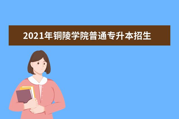 2021年铜陵学院普通专升本招生计划