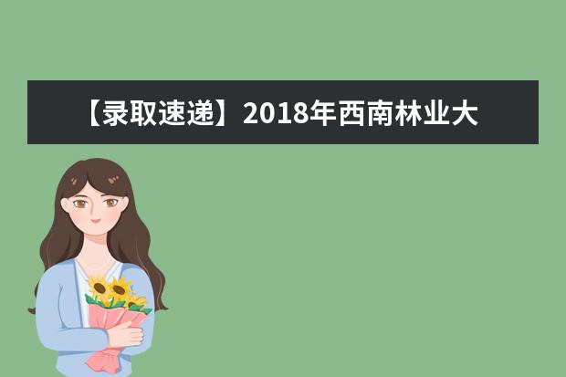 【录取速递】2018年<a target="_blank" href="/academydetailr/6977.html" title="西南林业大学">西南林业大学</a>专升本录取名单（昆明冶金被录取名单）