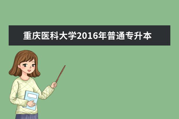 <a target="_blank" href="/academydetailr/984.html" title="重庆医科大学">重庆医科大学</a>2016年普通专升本加试的通知