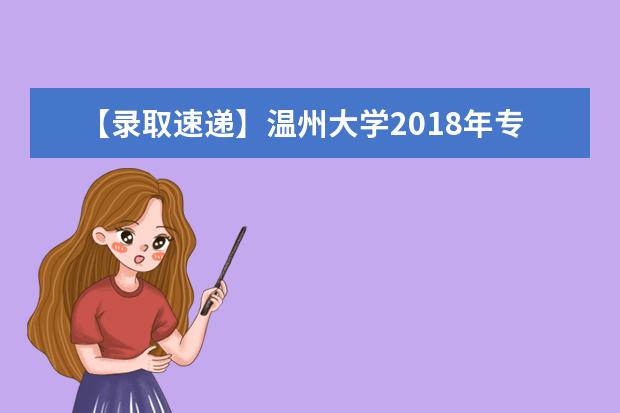 【录取速递】<a target="_blank" href="/academydetailr/1515.html" title="温州大学">温州大学</a>2018年专升本拟录取情况说明