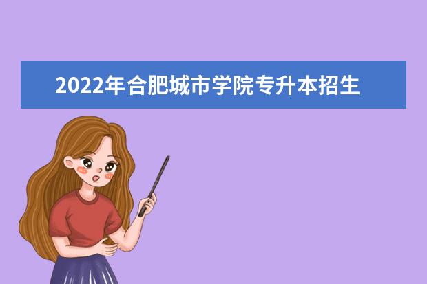 2022年合肥城市学院专升本招生计划汇总表一览！