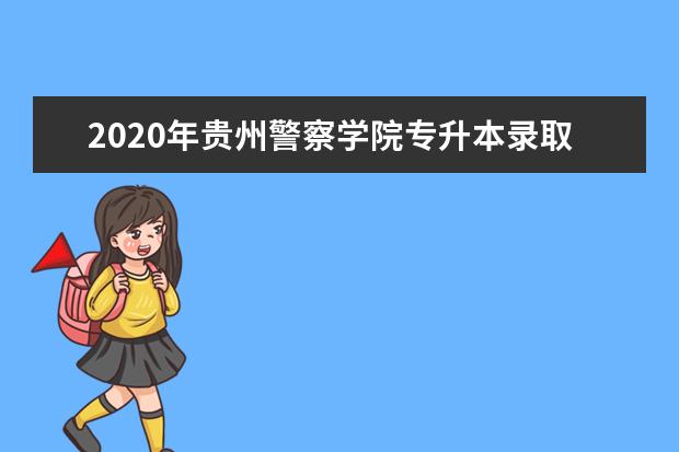 2020年贵州警察学院专升本录取分数线发布！（专业合格分数线）