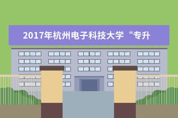 2017年<a target="_blank" href="/academydetailr/1704.html" title="杭州电子科技大学">杭州电子科技大学</a>“专升本”招生简章