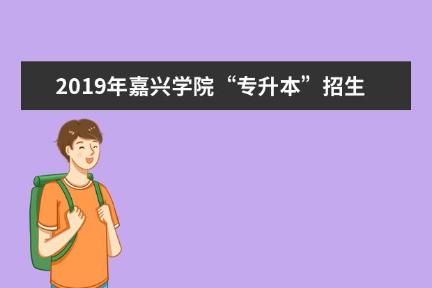 2019年<a target="_blank" href="/academydetailr/1567.html" title="嘉兴学院">嘉兴学院</a>“专升本”招生简章