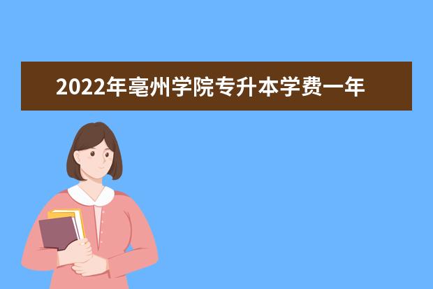 2022年亳州学院专升本学费一年多少钱？