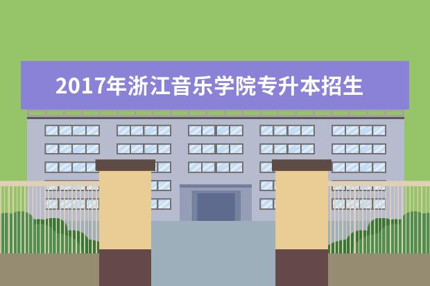 2017年<a target="_blank" href="/academydetailr/8095.html" title="浙江音乐学院">浙江音乐学院</a>专升本招生计划