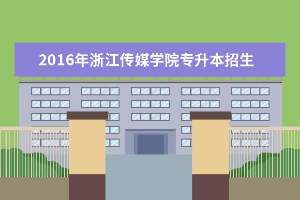 2016年<a target="_blank" href="/academydetailr/6454.html" title="浙江传媒学院">浙江传媒学院</a>专升本招生计划