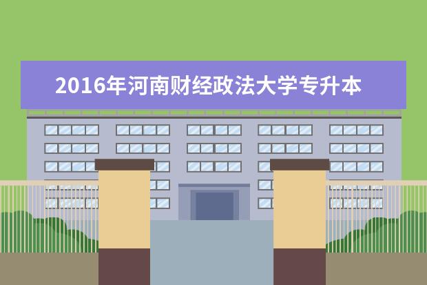 2016年<a target="_blank" href="/academydetailr/6893.html" title="河南财经政法大学">河南财经政法大学</a>专升本招生专业汇总