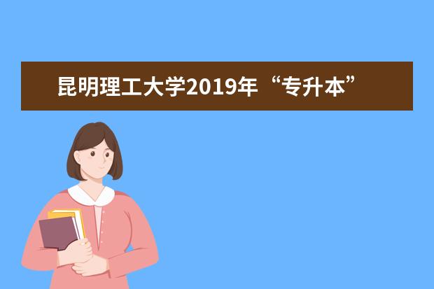 <a target="_blank" href="/academydetailr/1084.html" title="昆明理工大学">昆明理工大学</a>2019年“专升本”招生计划