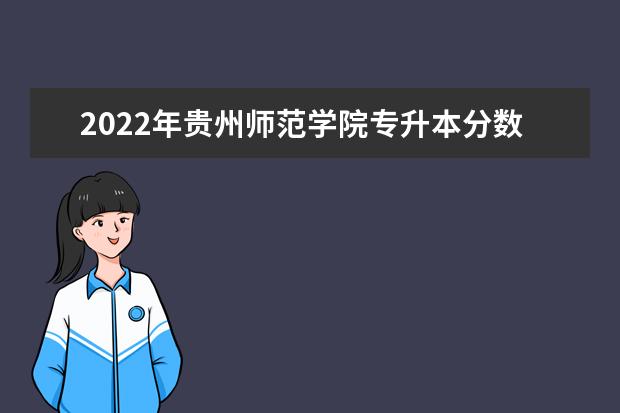 2022年贵州师范学院专升本分数线是多少？文化成绩最低投档控制分数线发布！