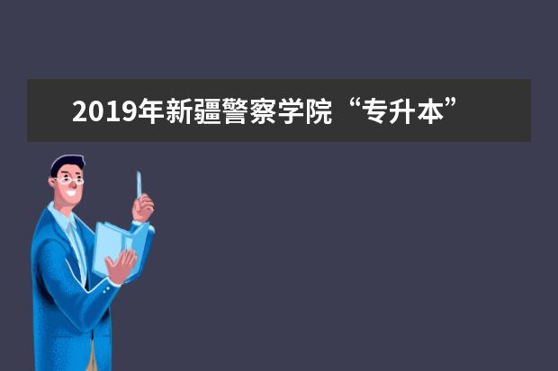 2019年<a target="_blank" href="/academydetailr/6987.html" title="新疆警察学院">新疆警察学院</a>“专升本”拟录取名单公布!