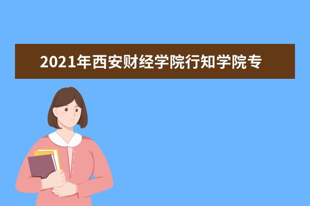 2021年<a target="_blank" href="/academydetailr/6344.html" title="西安财经学院行知学院">西安财经学院行知学院</a>专升本录取分数线是什么？