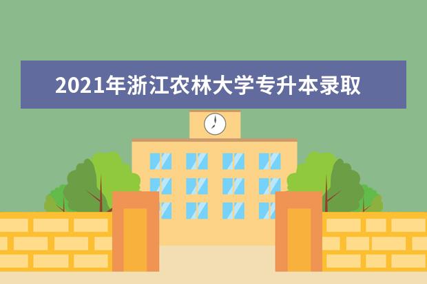 2021年浙江农林大学专升本录取分数线是什么？