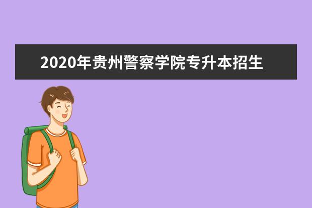 2020年贵州警察学院专升本招生章程发布!
