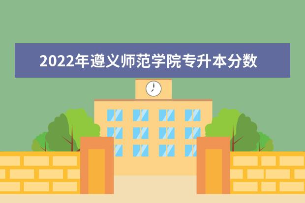 2022年遵义师范学院专升本分数线是多少？文化成绩最低投档控制分数线发布！