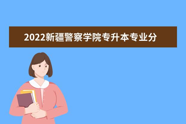 2022新疆警察学院专升本专业分数线出了吗？是多少？