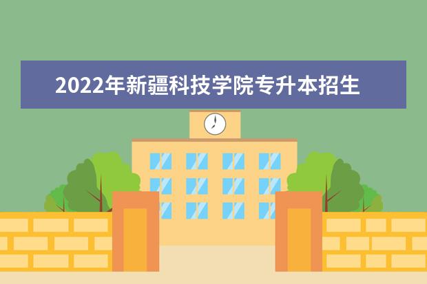 2022年新疆科技学院专升本招生简章公布！