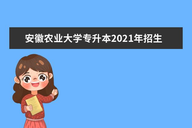 安徽农业大学专升本2021年招生计划一览