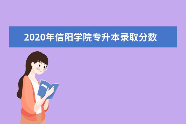 2020年信阳学院专升本录取分数线是多少？