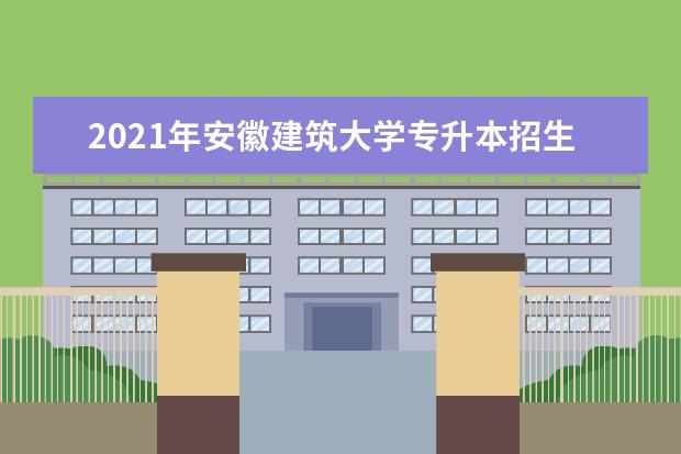 2021年安徽建筑大学专升本招生专业有哪些？