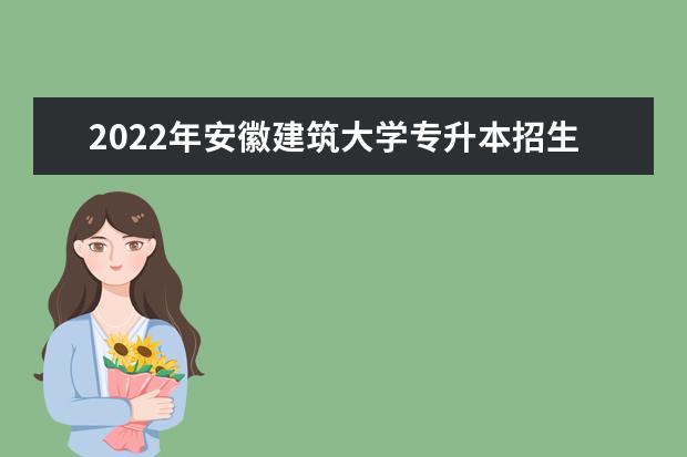 2022年安徽建筑大学专升本招生计划汇总表一览！