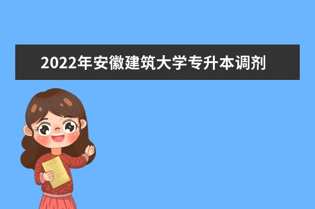 2022年安徽建筑大学专升本调剂要求及录取规则是什么？