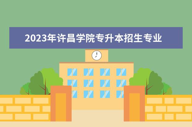 2023年许昌学院专升本招生专业已公布!速阅!!!