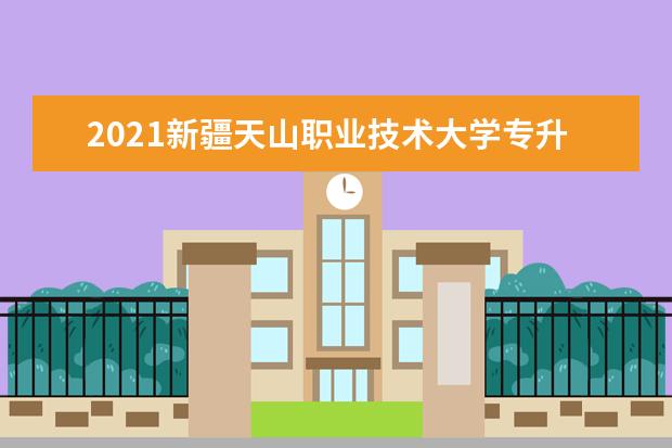 2021新疆天山职业技术大学专升本招生简章