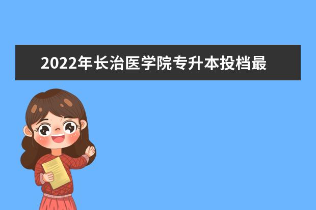 2022年长治医学院专升本投档最低分数线