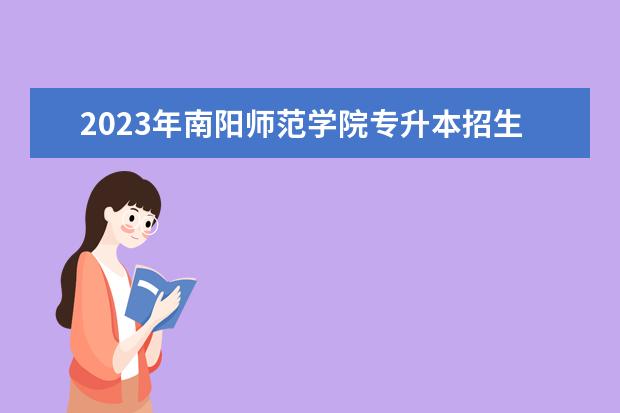 2023年南阳师范学院专升本招生专业已公布!速阅!!!