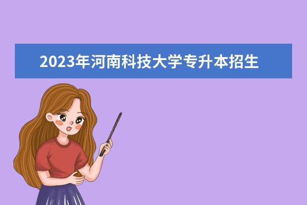 2023年河南科技大学专升本招生专业已公布！速阅！！！