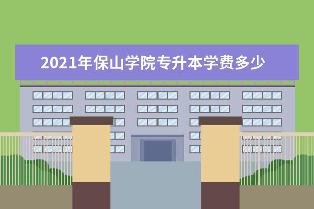 2021年保山学院专升本学费多少钱一年?