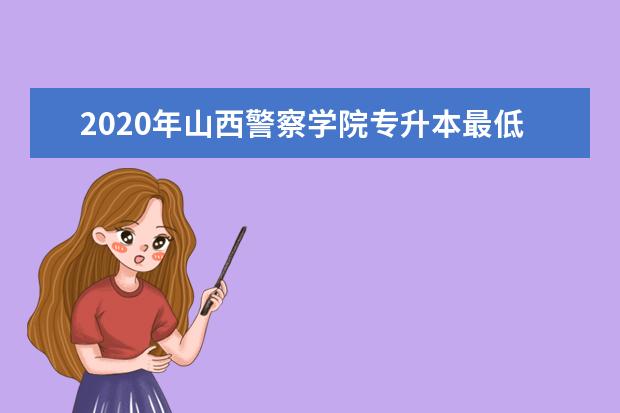 2020年山西警察学院专升本最低录取分数线一览