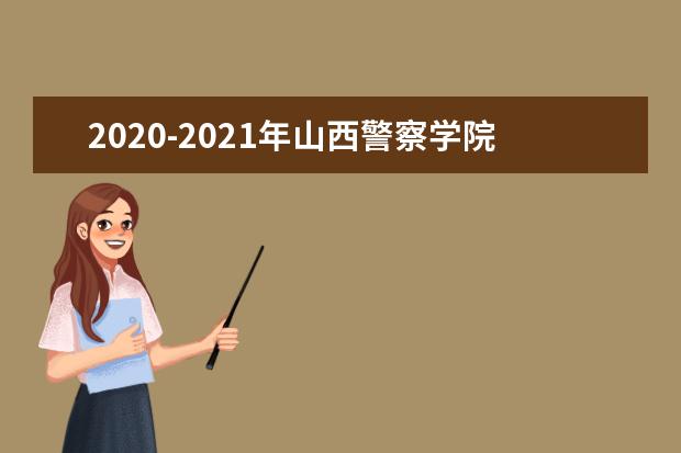 2020-2021年山西警察学院专升本招生计划汇总!