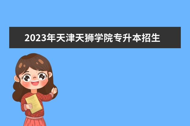 2023年天津天狮学院专升本招生专业有哪些？