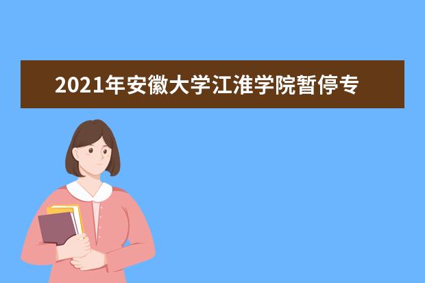 2021年<a target="_blank" href="/academydetailr/6785.html" title="安徽大学江淮学院">安徽大学江淮学院</a>暂停专升本招生