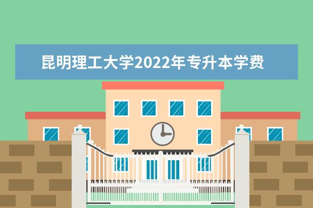 昆明理工大学2022年专升本学费是多少？贵吗？