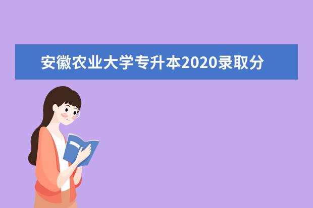 安徽农业大学专升本2020录取分数线