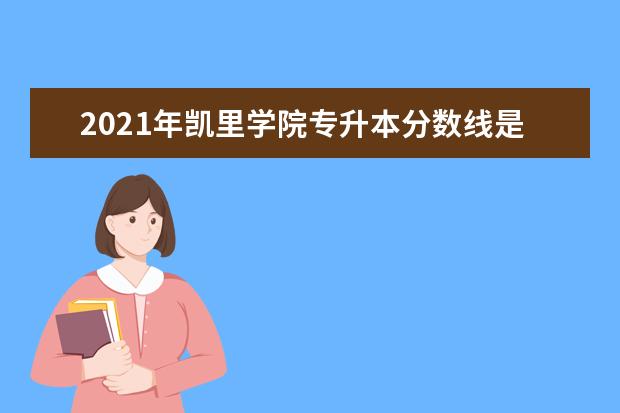 2021年凯里学院专升本分数线是多少？文化成绩最低投档控制分数线发布！