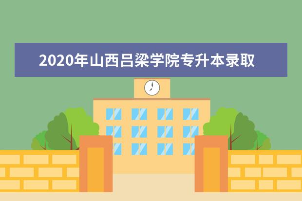 2020年山西吕梁学院专升本录取分数线是多少？