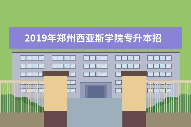 2019年郑州西亚斯学院专升本招生计划