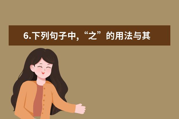 6.下列句子中,“之”的用法与其它字不同的是( )