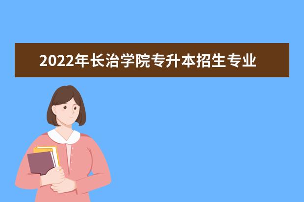 2022年长治学院专升本招生专业有哪些?