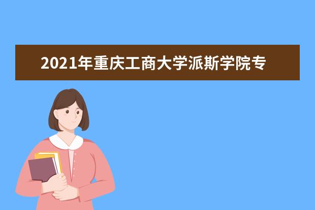 2021年重庆工商大学派斯学院专升本招生简章发布!