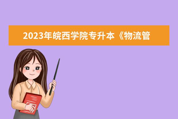 2023年皖西学院专升本《物流管理》考试大纲一览